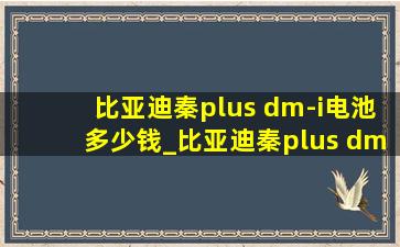 比亚迪秦plus dm-i电池多少钱_比亚迪秦plus dm-i电池质保多少